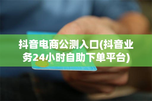 抖音电商公测入口(抖音业务24小时自助下单平台)