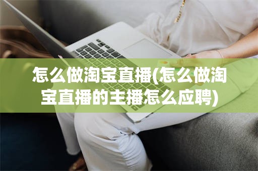 怎么做淘宝直播(怎么做淘宝直播的主播怎么应聘)