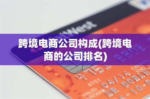 跨境电商公司构成(跨境电商的公司排名)
