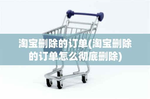 淘宝删除的订单(淘宝删除的订单怎么彻底删除)