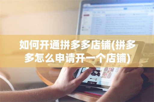 如何开通拼多多店铺(拼多多怎么申请开一个店铺)