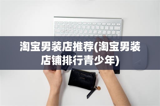 淘宝男装店推荐(淘宝男装店铺排行青少年)