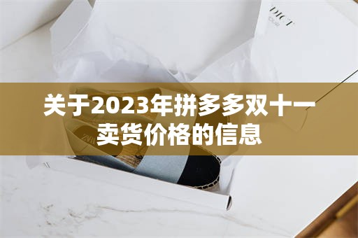 关于2023年拼多多双十一卖货价格的信息
