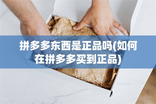 拼多多东西是正品吗(如何在拼多多买到正品)