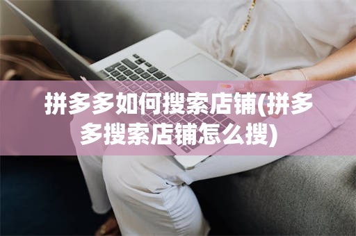拼多多如何搜索店铺(拼多多搜索店铺怎么搜)