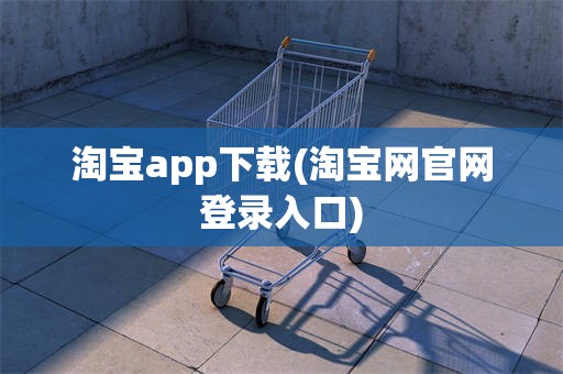 淘宝app下载(淘宝网官网登录入口)