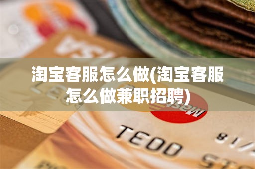 淘宝客服怎么做(淘宝客服怎么做兼职招聘)