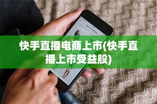 快手直播电商上市(快手直播上市受益股)