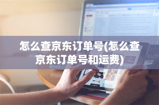 怎么查京东订单号(怎么查京东订单号和运费)