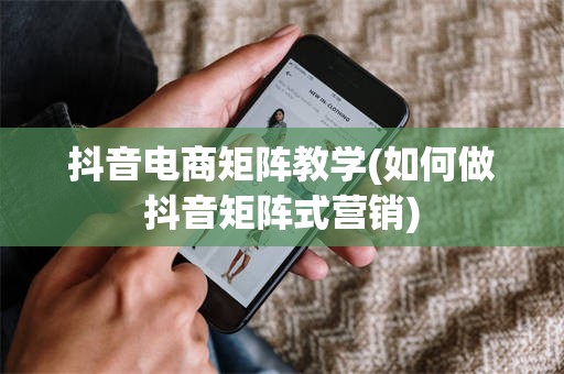 抖音电商矩阵教学(如何做抖音矩阵式营销)
