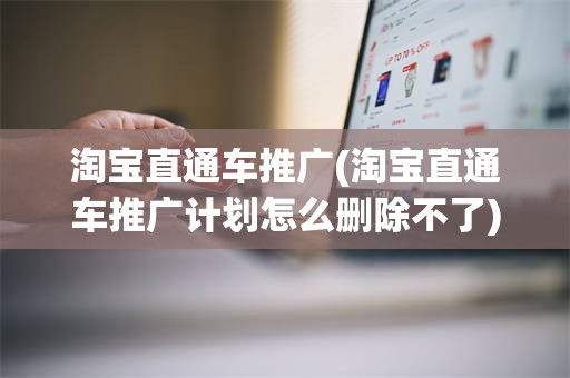 淘宝直通车推广(淘宝直通车推广计划怎么删除不了)