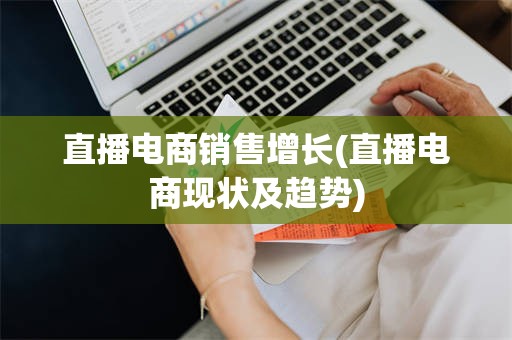 直播电商销售增长(直播电商现状及趋势)