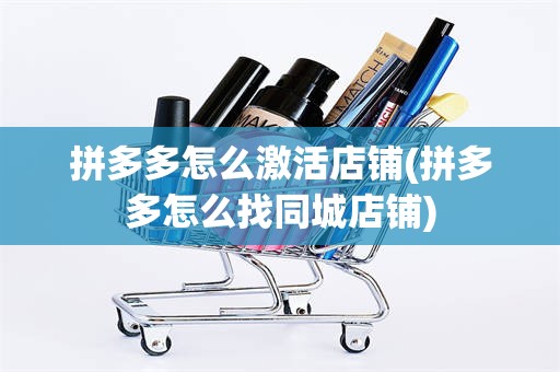 拼多多怎么激活店铺(拼多多怎么找同城店铺)