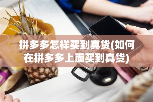 拼多多怎样买到真货(如何在拼多多上面买到真货)