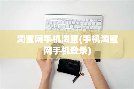 淘宝网手机淘宝(手机淘宝网手机登录)