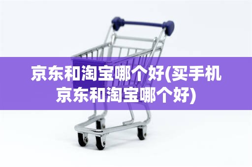 京东和淘宝哪个好(买手机京东和淘宝哪个好)