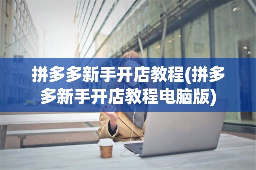拼多多新手开店教程(拼多多新手开店教程电脑版)