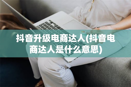 抖音升级电商达人(抖音电商达人是什么意思)