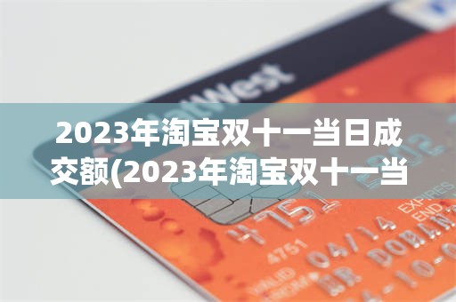 2023年淘宝双十一当日成交额(2023年淘宝双十一当日成交额有多少)