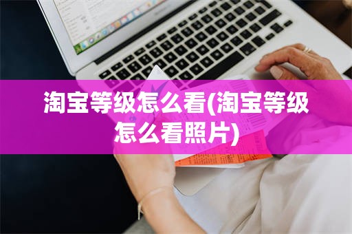 淘宝等级怎么看(淘宝等级怎么看照片)