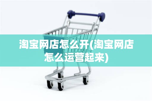 淘宝网店怎么开(淘宝网店怎么运营起来)