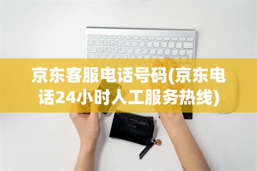 京东客服电话号码(京东电话24小时人工服务热线)