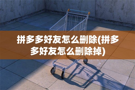 拼多多好友怎么删除(拼多多好友怎么删除掉)