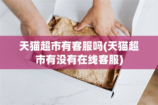 天猫超市有客服吗(天猫超市有没有在线客服)