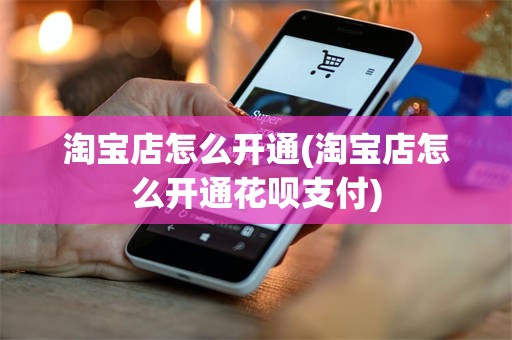 淘宝店怎么开通(淘宝店怎么开通花呗支付)