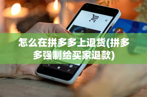 怎么在拼多多上退货(拼多多强制给买家退款)