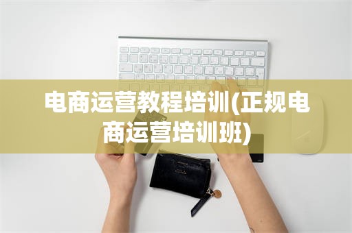 电商运营教程培训(正规电商运营培训班)