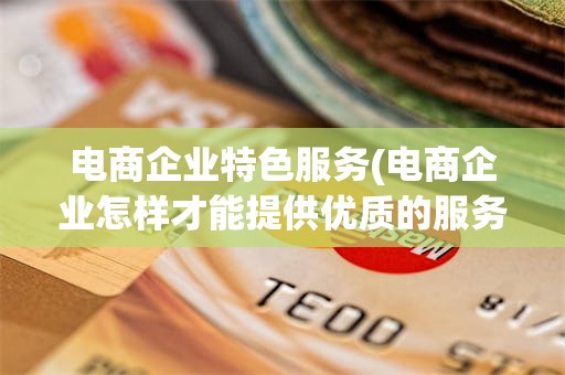 电商企业特色服务(电商企业怎样才能提供优质的服务)