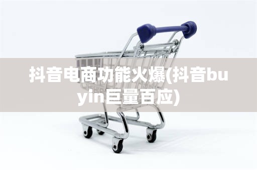 抖音电商功能火爆(抖音buyin巨量百应)