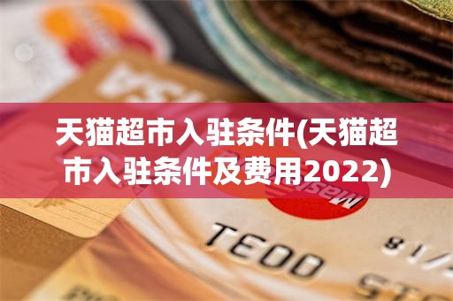 天猫超市入驻条件(天猫超市入驻条件及费用2022)