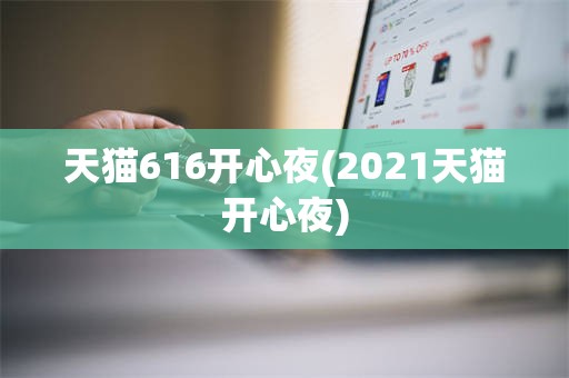 天猫616开心夜(2021天猫开心夜)