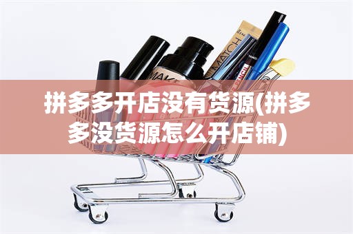 拼多多开店没有货源(拼多多没货源怎么开店铺)