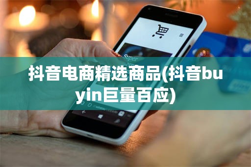 抖音电商精选商品(抖音buyin巨量百应)