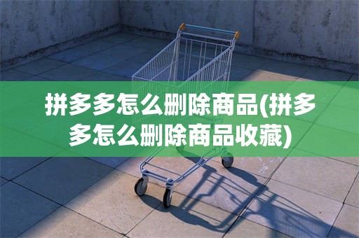 拼多多怎么删除商品(拼多多怎么删除商品收藏)