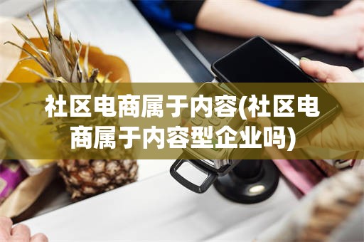 社区电商属于内容(社区电商属于内容型企业吗)