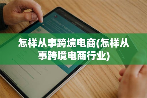 怎样从事跨境电商(怎样从事跨境电商行业)