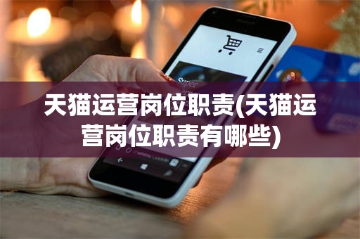 天猫运营岗位职责(天猫运营岗位职责有哪些)