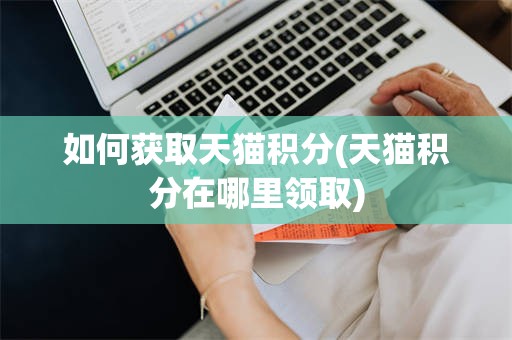 如何获取天猫积分(天猫积分在哪里领取)