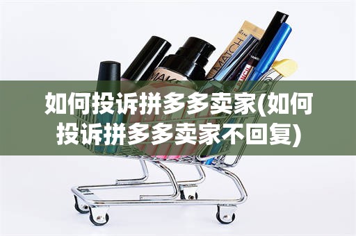 如何投诉拼多多卖家(如何投诉拼多多卖家不回复)