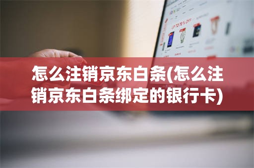 怎么注销京东白条(怎么注销京东白条绑定的银行卡)