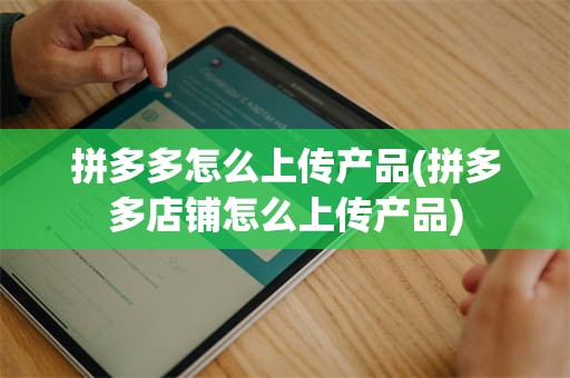 拼多多怎么上传产品(拼多多店铺怎么上传产品)