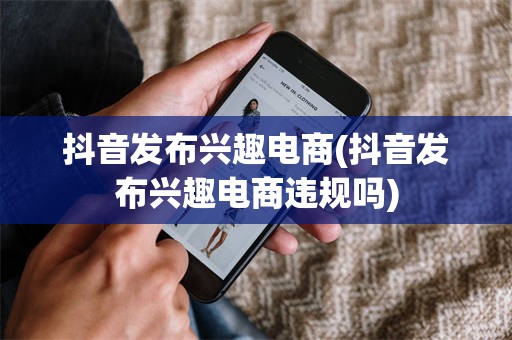 抖音发布兴趣电商(抖音发布兴趣电商违规吗)