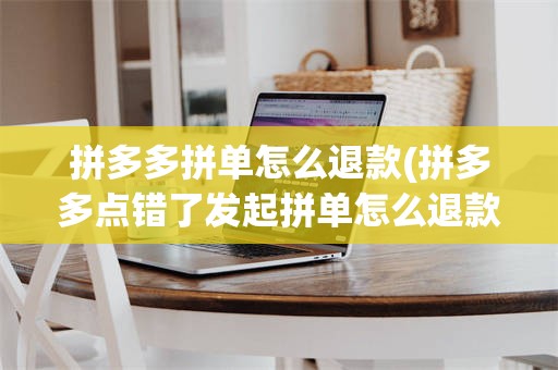 拼多多拼单怎么退款(拼多多点错了发起拼单怎么退款)
