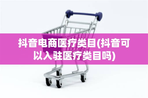 抖音电商医疗类目(抖音可以入驻医疗类目吗)