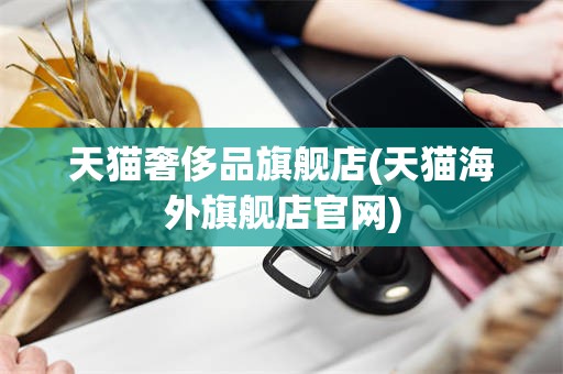 天猫奢侈品旗舰店(天猫海外旗舰店官网)