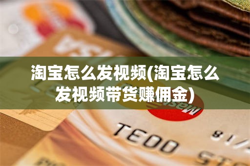 淘宝怎么发视频(淘宝怎么发视频带货赚佣金)